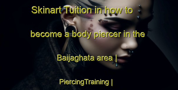 Skinart Tuition in how to become a body piercer in the Baijaghata area | PiercingTraining | PiercingClasses | SkinartTraining-Bangladesh